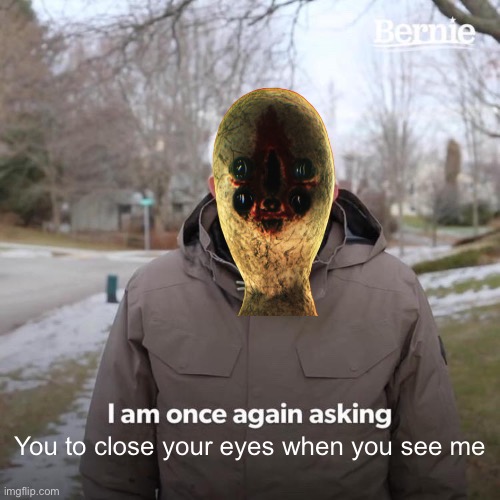 Bernie I Am Once Again Asking For Your Support | You to close your eyes when you see me | image tagged in memes,bernie i am once again asking for your support,scp-173 | made w/ Imgflip meme maker