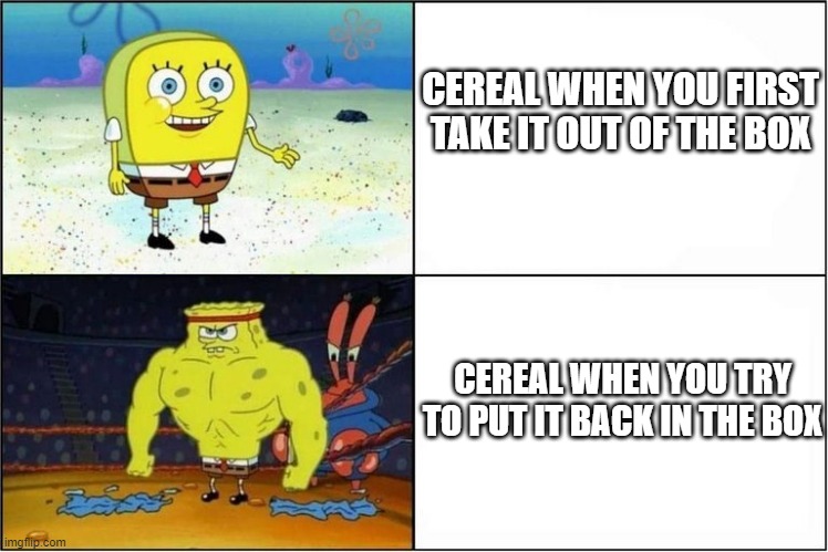 Weak vs Strong Spongebob | CEREAL WHEN YOU FIRST TAKE IT OUT OF THE BOX; CEREAL WHEN YOU TRY TO PUT IT BACK IN THE BOX | image tagged in weak vs strong spongebob | made w/ Imgflip meme maker
