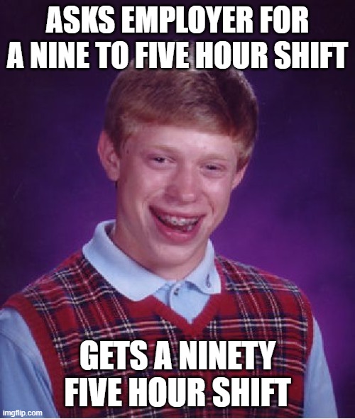 "What a great employee we have! Always so dedicated!" | ASKS EMPLOYER FOR A NINE TO FIVE HOUR SHIFT; GETS A NINETY FIVE HOUR SHIFT | image tagged in memes,bad luck brian | made w/ Imgflip meme maker