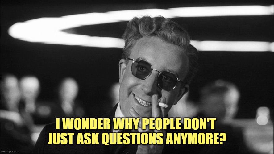 Doctor Strangelove says... | I WONDER WHY PEOPLE DON'T 
JUST ASK QUESTIONS ANYMORE? | image tagged in doctor strangelove says | made w/ Imgflip meme maker