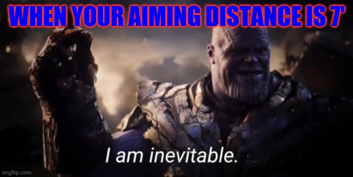 I am inevitable | WHEN YOUR AIMING DISTANCE IS 7' | image tagged in i am inevitable,thanos,me and the boys | made w/ Imgflip meme maker