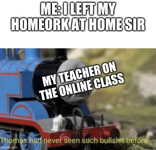 Thomas had never seen such bullshit before | ME: I LEFT MY HOMEORK AT HOME SIR; MY TEACHER ON THE ONLINE CLASS | image tagged in thomas had never seen such bullshit before | made w/ Imgflip meme maker