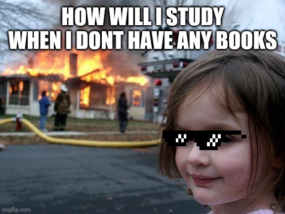 Disaster Girl Meme | HOW WILL I STUDY WHEN I DONT HAVE ANY BOOKS | image tagged in memes,disaster girl | made w/ Imgflip meme maker