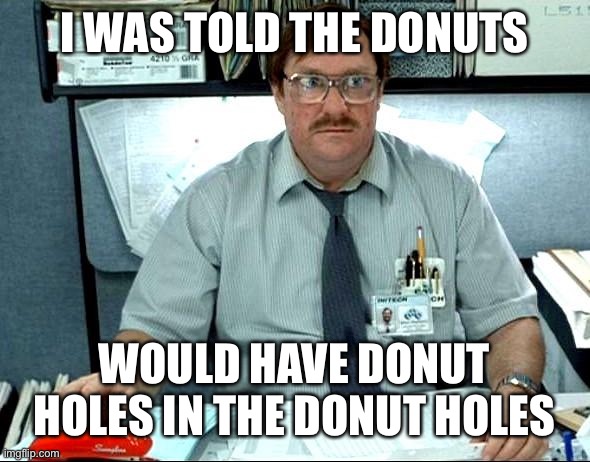 I Was Told There Would Be Meme | I WAS TOLD THE DONUTS WOULD HAVE DONUT HOLES IN THE DONUT HOLES | image tagged in memes,i was told there would be | made w/ Imgflip meme maker