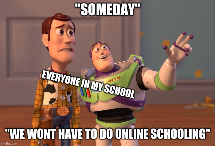 soon i hope | "SOMEDAY"; EVERYONE IN MY SCHOOL; "WE WONT HAVE TO DO ONLINE SCHOOLING" | image tagged in memes,x x everywhere | made w/ Imgflip meme maker