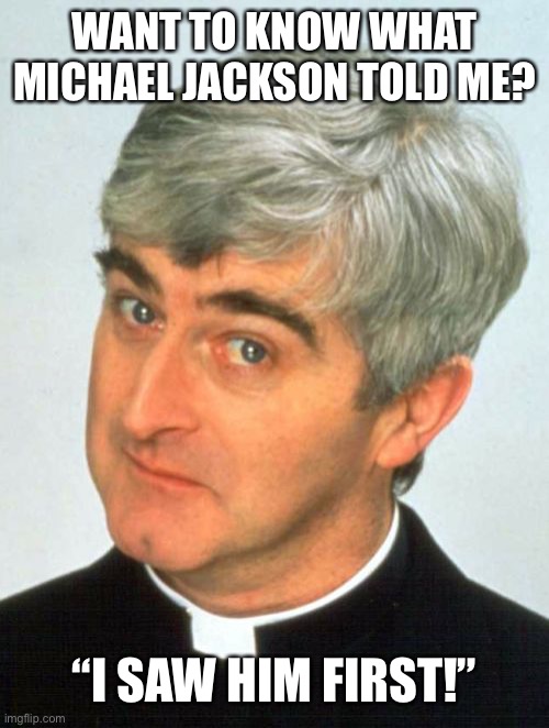 Father Ted Meme | WANT TO KNOW WHAT MICHAEL JACKSON TOLD ME? “I SAW HIM FIRST!” | image tagged in memes,father ted | made w/ Imgflip meme maker