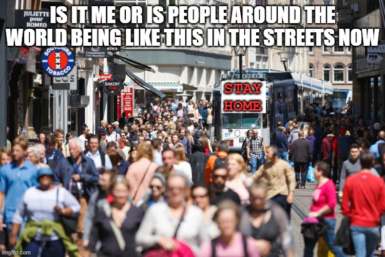 IS IT ME OR IS PEOPLE AROUND THE WORLD BEING LIKE THIS IN THE STREETS NOW; STAY HOME | image tagged in memes,fun,funny,stay home,coronavirus | made w/ Imgflip meme maker