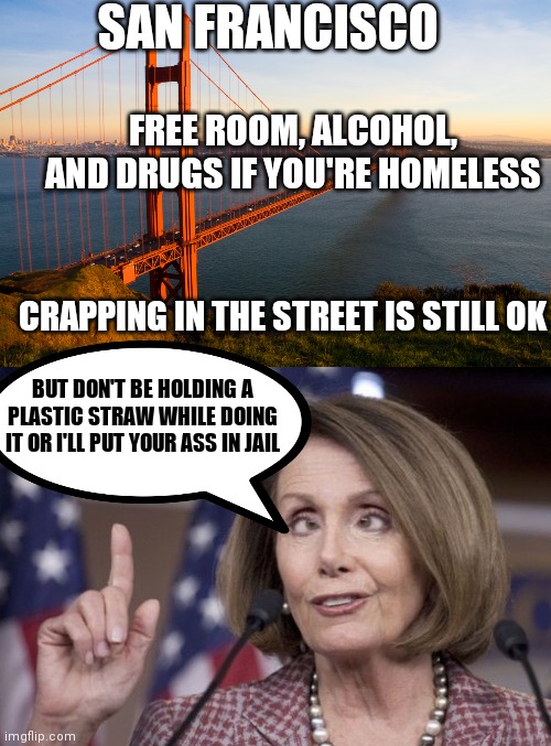 SAN FRANCISCO; FREE ROOM, ALCOHOL,  AND DRUGS IF YOU'RE HOMELESS; CRAPPING IN THE STREET IS STILL OK; BUT DON'T BE HOLDING A PLASTIC STRAW WHILE DOING IT OR I'LL PUT YOUR ASS IN JAIL | image tagged in san francisco,nancy pelosi | made w/ Imgflip meme maker