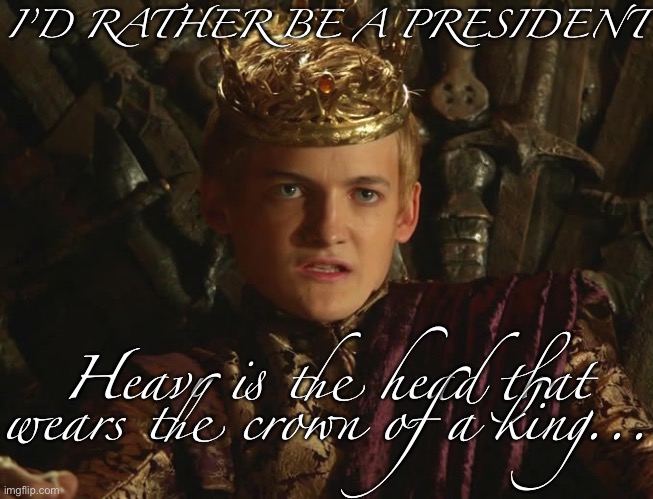 Would you rather be President for 4-8 years or king for a season or two and then killed in brutal fashion? | I’D RATHER BE A PRESIDENT; Heavy is the head that wears the crown of a king... | image tagged in king joffrey,president,game of thrones,king,democracy,roll safe think about it | made w/ Imgflip meme maker