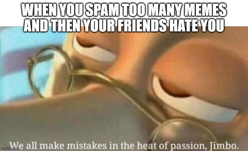 We all makes mistakes in the heat of passion | WHEN YOU SPAM TOO MANY MEMES AND THEN YOUR FRIENDS HATE YOU | image tagged in we all makes mistakes in the heat of passion | made w/ Imgflip meme maker