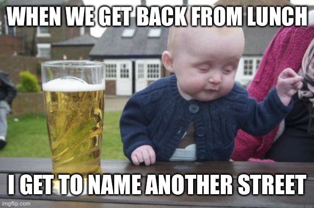 Drunk Baby Meme | WHEN WE GET BACK FROM LUNCH I GET TO NAME ANOTHER STREET | image tagged in memes,drunk baby | made w/ Imgflip meme maker