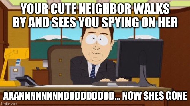 Aaaaand Its Gone | YOUR CUTE NEIGHBOR WALKS BY AND SEES YOU SPYING ON HER; AAANNNNNNNNDDDDDDDDD... NOW SHES GONE | image tagged in memes,aaaaand its gone | made w/ Imgflip meme maker