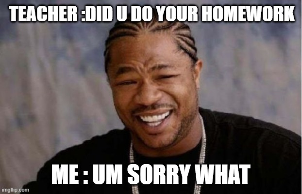 homework | TEACHER :DID U DO YOUR HOMEWORK; ME : UM SORRY WHAT | image tagged in memes,yo dawg heard you | made w/ Imgflip meme maker