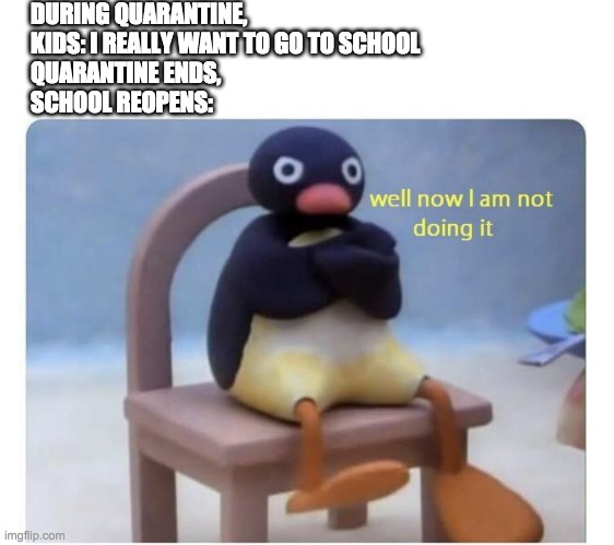 well now I am not doing it | DURING QUARANTINE, 
KIDS: I REALLY WANT TO GO TO SCHOOL
QUARANTINE ENDS,
SCHOOL REOPENS: | image tagged in well now i am not doing it,quarantine | made w/ Imgflip meme maker