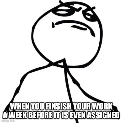 like a boss | WHEN YOU FINISH YOUR WORK A WEEK BEFORE IT IS EVEN ASSIGNED | image tagged in like a boss | made w/ Imgflip meme maker