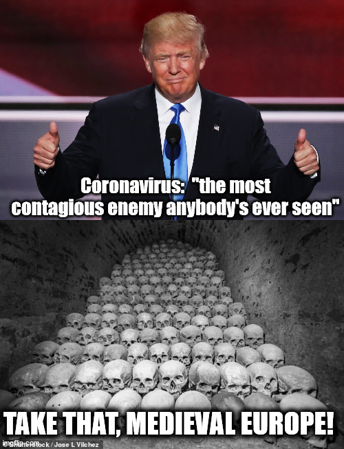 Trump Covid-19 most contagious enemy ever seen | Coronavirus:  "the most contagious enemy anybody's ever seen"; TAKE THAT, MEDIEVAL EUROPE! | image tagged in donald trump,trump,covid-19,coronavirus,plague | made w/ Imgflip meme maker