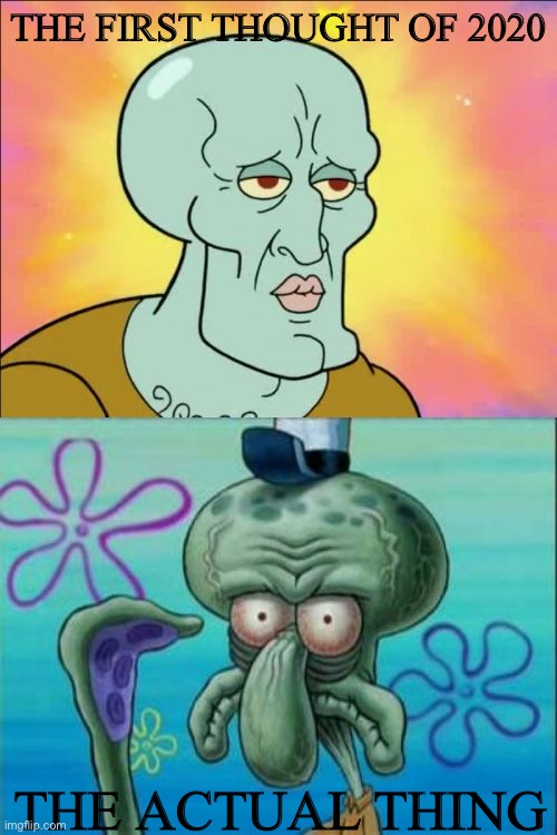 Squidward Meme | THE FIRST THOUGHT OF 2020; THE ACTUAL THING | image tagged in memes,squidward | made w/ Imgflip meme maker
