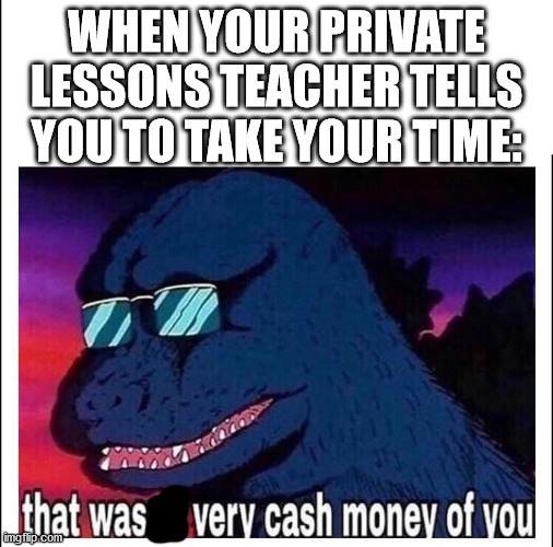 Take your time | WHEN YOUR PRIVATE LESSONS TEACHER TELLS YOU TO TAKE YOUR TIME: | image tagged in that wasnt very cash money | made w/ Imgflip meme maker