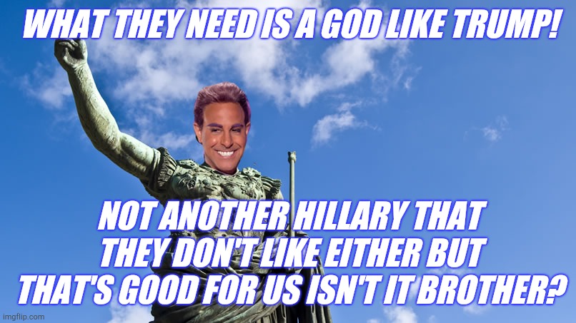 Hunger Games - Caesar Flickerman (S Tucci) Statue of Caesar | WHAT THEY NEED IS A GOD LIKE TRUMP! NOT ANOTHER HILLARY THAT THEY DON'T LIKE EITHER BUT THAT'S GOOD FOR US ISN'T IT BROTHER? | image tagged in hunger games - caesar flickerman s tucci statue of caesar | made w/ Imgflip meme maker