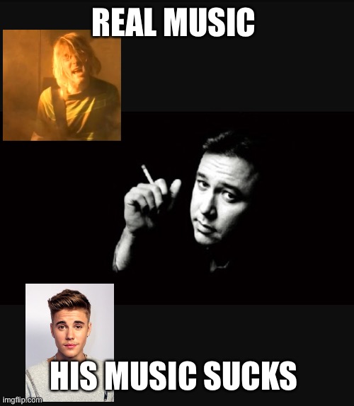 Kurt cobain is a hero bieber sucks | REAL MUSIC; HIS MUSIC SUCKS | image tagged in bill hicks | made w/ Imgflip meme maker