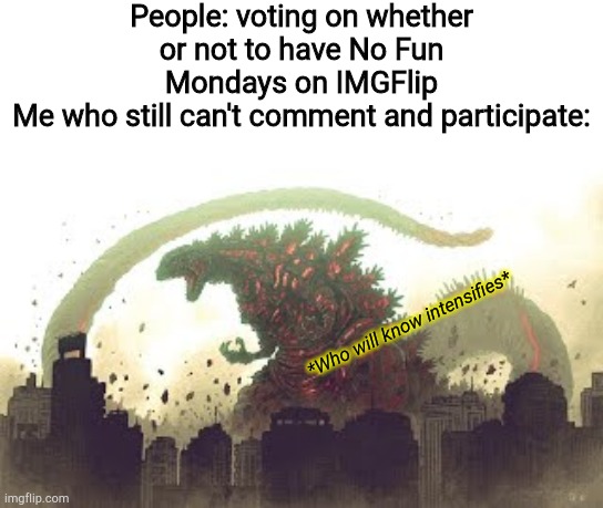 The thing is guys, I have a email address to use, it's just that it's stuck on gmail. | People: voting on whether or not to have No Fun Mondays on IMGFlip
Me who still can't comment and participate:; *Who will know intensifies* | image tagged in shin gojira | made w/ Imgflip meme maker