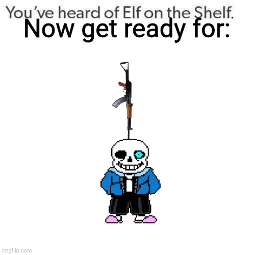 Gun On The Pun | Now get ready for: | image tagged in elf on a shelf,sans undertale | made w/ Imgflip meme maker
