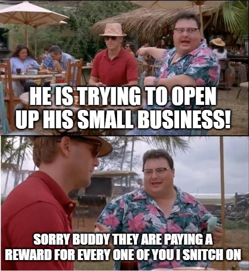 Small Business America | HE IS TRYING TO OPEN UP HIS SMALL BUSINESS! SORRY BUDDY THEY ARE PAYING A REWARD FOR EVERY ONE OF YOU I SNITCH ON | image tagged in memes,see nobody cares,snitch,communism,lockdown,business | made w/ Imgflip meme maker