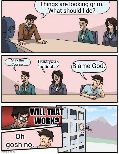 Boardroom Meeting Suggestion Meme | Things are looking grim.
What should I do? Stay the
Course! Trust you
instinct! Blame God. WILL THAT
WORK? Oh gosh no. | image tagged in memes,boardroom meeting suggestion | made w/ Imgflip meme maker