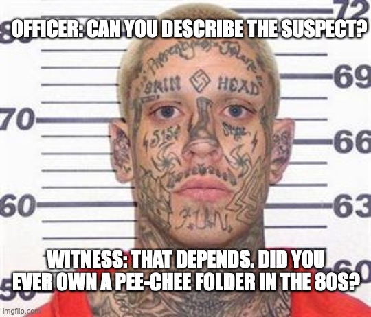 peechee suspect | OFFICER: CAN YOU DESCRIBE THE SUSPECT? WITNESS: THAT DEPENDS. DID YOU EVER OWN A PEE-CHEE FOLDER IN THE 80S? | image tagged in tattoo guy | made w/ Imgflip meme maker