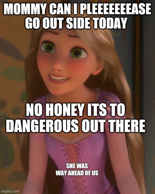Rapunzels quaritine | MOMMY CAN I PLEEEEEEEASE GO OUT SIDE TODAY; NO HONEY ITS TO DANGEROUS OUT THERE; SHE WAS WAY AHEAD OF US | image tagged in carona | made w/ Imgflip meme maker