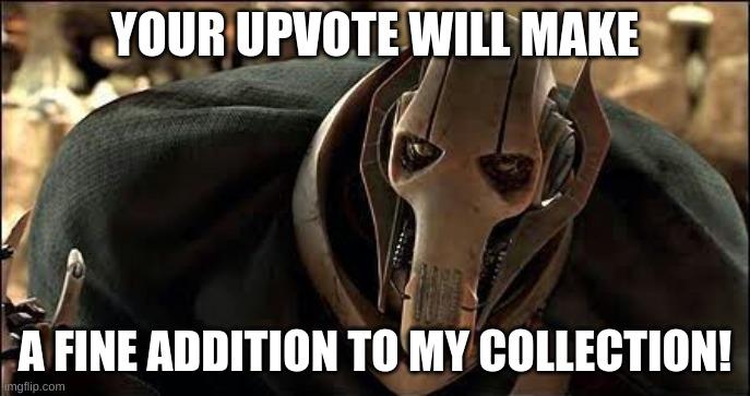 General Grievous | YOUR UPVOTE WILL MAKE A FINE ADDITION TO MY COLLECTION! | image tagged in general grievous | made w/ Imgflip meme maker