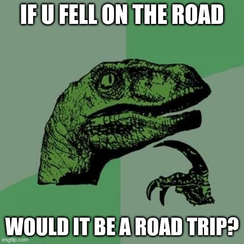 Philosoraptor Meme | IF U FELL ON THE ROAD; WOULD IT BE A ROAD TRIP? | image tagged in memes,philosoraptor | made w/ Imgflip meme maker