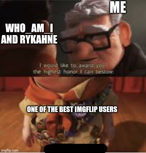 I would like to award you the highest honor i can bestow | ME WHO_AM_I AND RYKAHNE ONE OF THE BEST IMGFLIP USERS | image tagged in i would like to award you the highest honor i can bestow | made w/ Imgflip meme maker