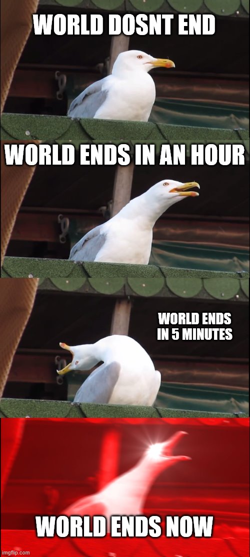 epic lol | WORLD DOSNT END; WORLD ENDS IN AN HOUR; WORLD ENDS IN 5 MINUTES; WORLD ENDS NOW | image tagged in memes,inhaling seagull | made w/ Imgflip meme maker
