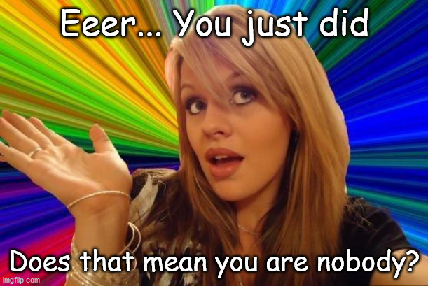 Dumb Blonde Meme | Eeer... You just did Does that mean you are nobody? | image tagged in memes,dumb blonde | made w/ Imgflip meme maker