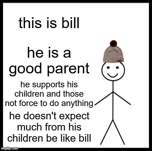 Be Like Bill | this is bill; he is a good parent; he supports his children and those not force to do anything; he doesn't expect much from his children be like bill | image tagged in memes,be like bill | made w/ Imgflip meme maker