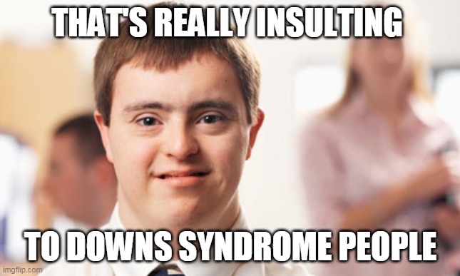 Down Syndrome Guy | THAT'S REALLY INSULTING TO DOWNS SYNDROME PEOPLE | image tagged in down syndrome guy | made w/ Imgflip meme maker