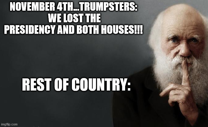 Darwin | NOVEMBER 4TH...TRUMPSTERS:  WE LOST THE PRESIDENCY AND BOTH HOUSES!!! REST OF COUNTRY: | image tagged in darwin | made w/ Imgflip meme maker