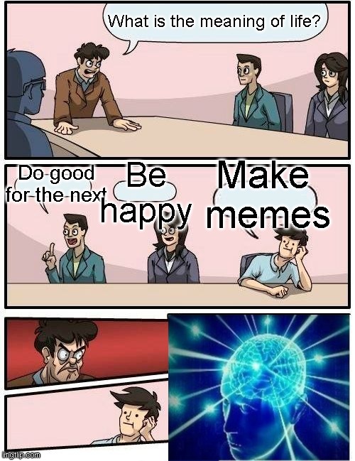 Boardroom Meeting Suggestion Meme | What is the meaning of life? Do good for the next; Make 
memes; Be
happy | image tagged in memes,boardroom meeting suggestion | made w/ Imgflip meme maker