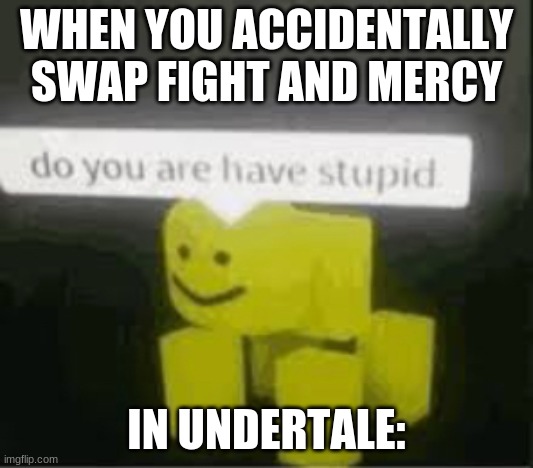 do you are have stupid | WHEN YOU ACCIDENTALLY SWAP FIGHT AND MERCY; IN UNDERTALE: | image tagged in do you are have stupid | made w/ Imgflip meme maker