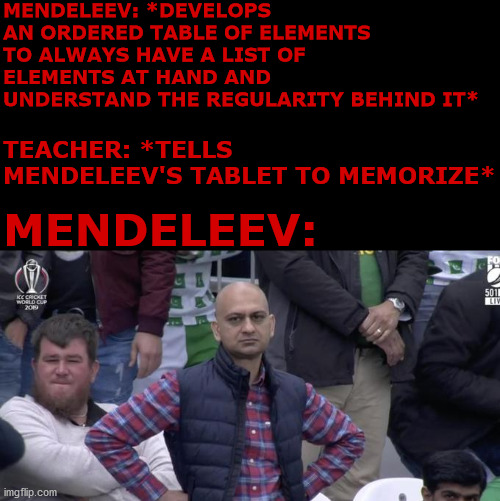 Mendeleev's Tablet |  MENDELEEV: *DEVELOPS AN ORDERED TABLE OF ELEMENTS TO ALWAYS HAVE A LIST OF ELEMENTS AT HAND AND UNDERSTAND THE REGULARITY BEHIND IT*; TEACHER: *TELLS MENDELEEV'S TABLET TO MEMORIZE*; MENDELEEV: | image tagged in disappointed,school,memes,funny,chemistry,pawello18 | made w/ Imgflip meme maker