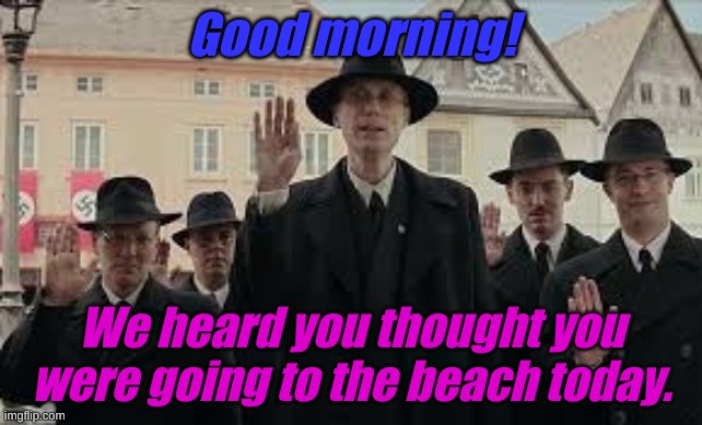 We just happen to know you are not going. | Good morning! We heard you thought you were going to the beach today. | image tagged in jojo rabbit 2 | made w/ Imgflip meme maker