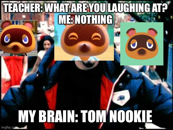 Tom nookie limp bizkit | TEACHER: WHAT ARE YOU LAUGHING AT? 

ME: NOTHING; MY BRAIN: TOM NOOKIE | image tagged in limp bizkit,rap metal,tom nook,funny memes | made w/ Imgflip meme maker