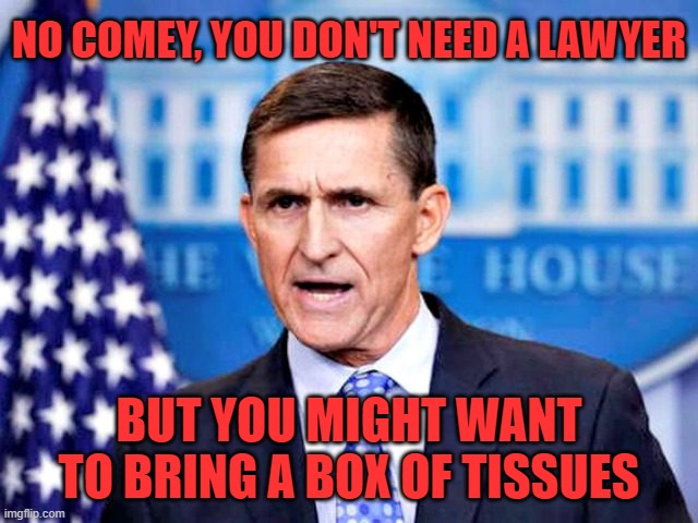 Mike Flynn | NO COMEY, YOU DON'T NEED A LAWYER BUT YOU MIGHT WANT TO BRING A BOX OF TISSUES | image tagged in mike flynn | made w/ Imgflip meme maker
