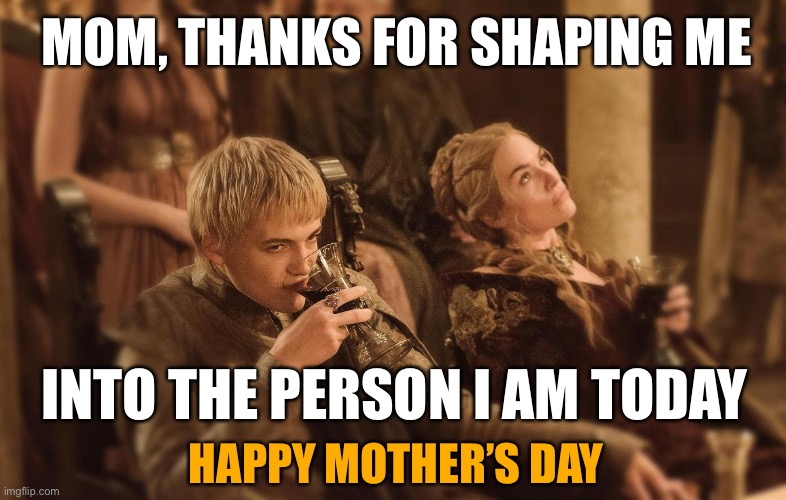 MOTHER’S DAY | MOM, THANKS FOR SHAPING ME; INTO THE PERSON I AM TODAY; HAPPY MOTHER’S DAY | image tagged in mothers day,game of thrones,mom,funny,memes,mother | made w/ Imgflip meme maker