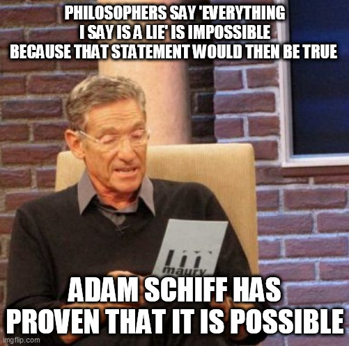 Maury Lie Detector | PHILOSOPHERS SAY 'EVERYTHING I SAY IS A LIE' IS IMPOSSIBLE BECAUSE THAT STATEMENT WOULD THEN BE TRUE; ADAM SCHIFF HAS PROVEN THAT IT IS POSSIBLE | image tagged in memes,maury lie detector | made w/ Imgflip meme maker