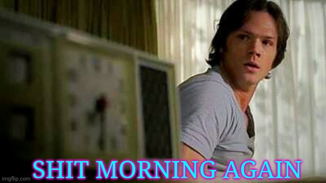 SHIT MORNING AGAIN | image tagged in supernatural | made w/ Imgflip meme maker