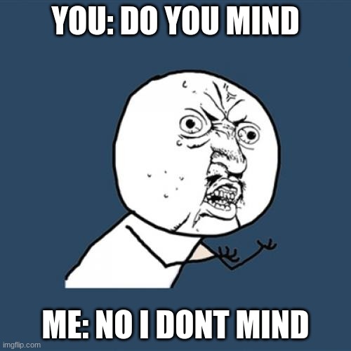 Y U No Meme | YOU: DO YOU MIND; ME: NO I DONT MIND | image tagged in memes,y u no | made w/ Imgflip meme maker