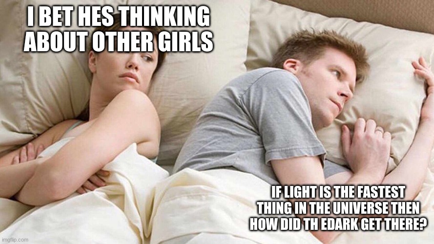 I Bet He's Thinking About Other Women Meme | I BET HES THINKING ABOUT OTHER GIRLS; IF LIGHT IS THE FASTEST THING IN THE UNIVERSE THEN HOW DID TH EDARK GET THERE? | image tagged in i bet he's thinking about other women | made w/ Imgflip meme maker