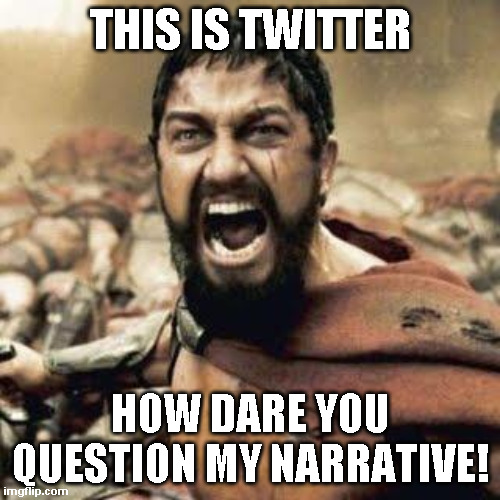 This is Twitter | THIS IS TWITTER; HOW DARE YOU QUESTION MY NARRATIVE! | image tagged in this is sparta | made w/ Imgflip meme maker